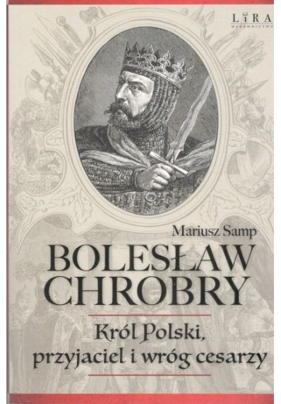 BOLESŁAW CHROBRY. KRÓL POLSKI, PRZYJACIEL I WRÓG CESARZY