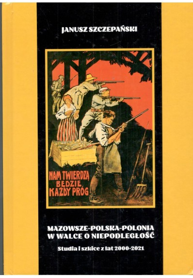 MAZOWSZE-POLSKA-POLONIA W WALCE O NIEPODLEGŁOŚĆ. STUDIA I SZKICE Z LAT 2000-2021