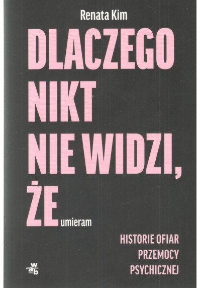 DLACZEGO NIKT NIE WIDZI, ŻE UMIERAM. HISTORIE OFIAR PRZEMOCY PSYCHICZNEJ