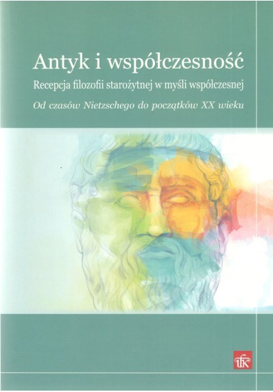 ANTYK I WSPÓŁCZESNOŚĆ. RECEPCJA FILOZOFII STAROŻYTNEJ W MYŚLI WSPÓŁCZESNEJ. OD CZASÓW NIETZSCHEGO DO POCZĄTKÓW XXI WI