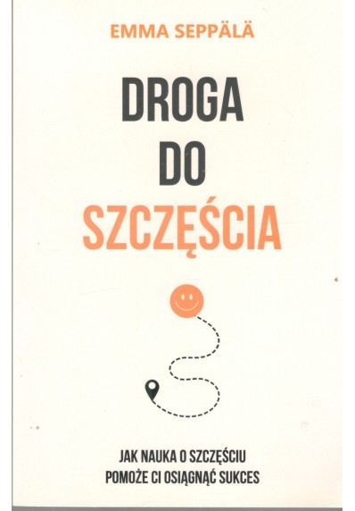 DROGA DO SZCZĘŚCIA. JAK NAUKA O SZCZĘŚCIU POMOŻE CI OSIĄGNĄĆ SUKCES