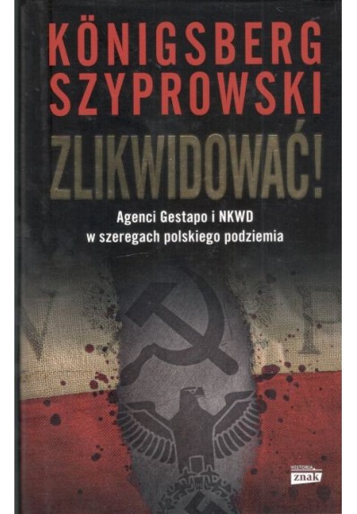 ZLIKWIDOWAĆ! AGENCI GESTAPO I NKWD W SZEREGACH POLSKIEGO PODZIEMIA