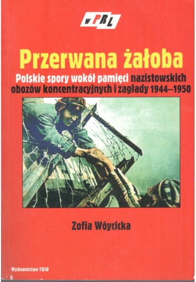 PRZERWANA ŻAŁOBA. POLSKIE SPORY WOKÓŁ PAMIĘCI NAZISTOWSKICH OBOZÓW KONCENTRACYJNYCH I ZAGŁADY 1944-1950