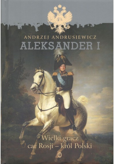 Aleksander I. Wielki gracz Car Rosji - Król Polski